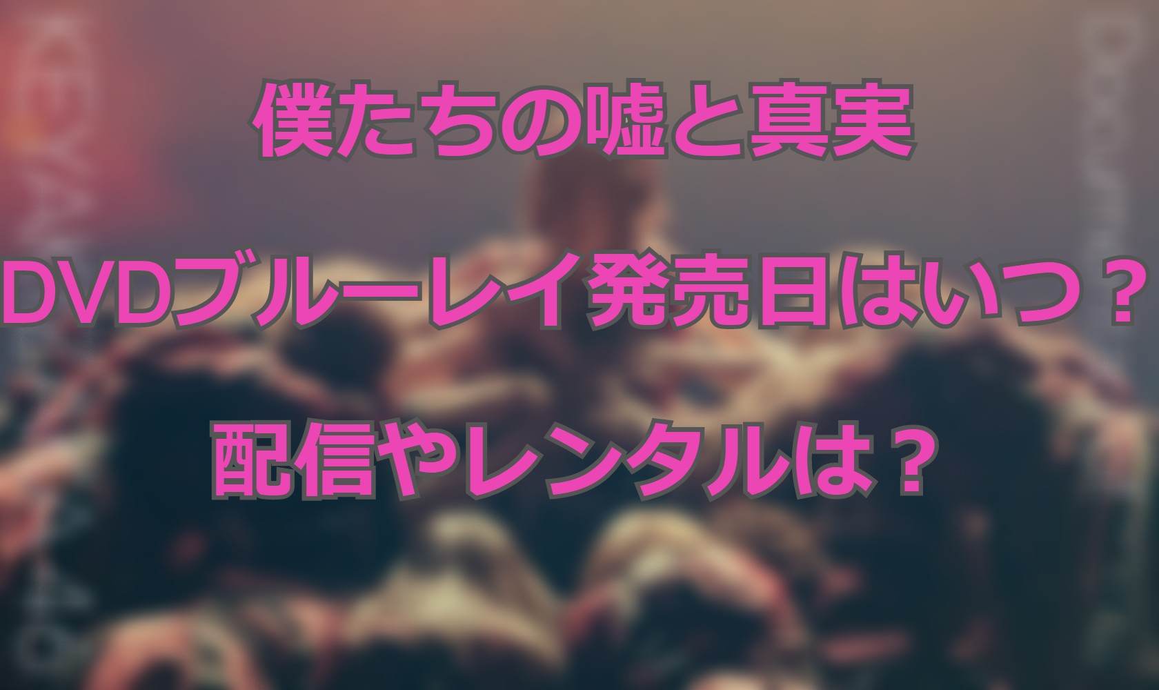 僕たちの嘘と真実のdvdブルーレイ発売日はいつ 配信やレンタルは Movie Buff
